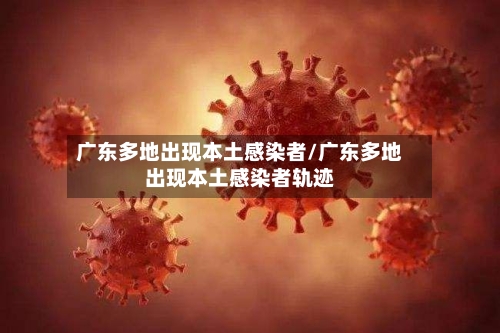 广东多地出现本土感染者/广东多地出现本土感染者轨迹-第1张图片