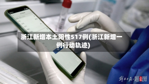 浙江新增本土阳性517例(浙江新增一例行动轨迹)-第1张图片