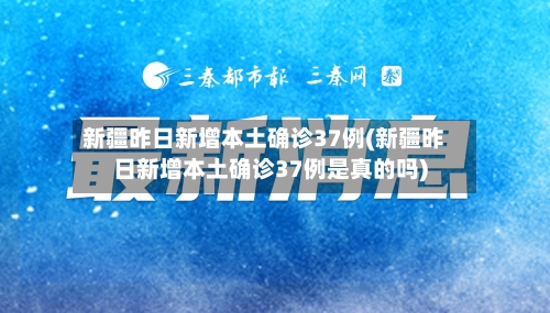 新疆昨日新增本土确诊37例(新疆昨日新增本土确诊37例是真的吗)-第3张图片