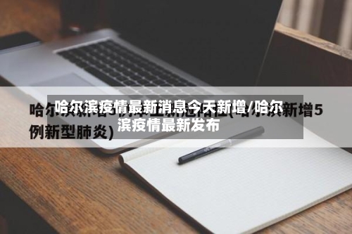 哈尔滨疫情最新消息今天新增/哈尔滨疫情最新发布-第3张图片
