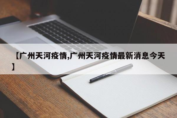 【广州天河疫情,广州天河疫情最新消息今天】
