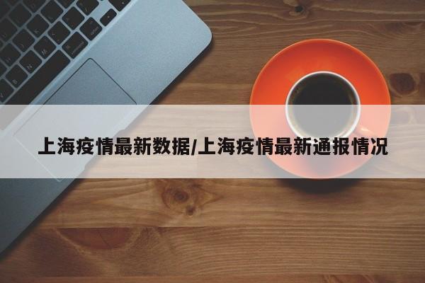 上海疫情最新数据/上海疫情最新通报情况