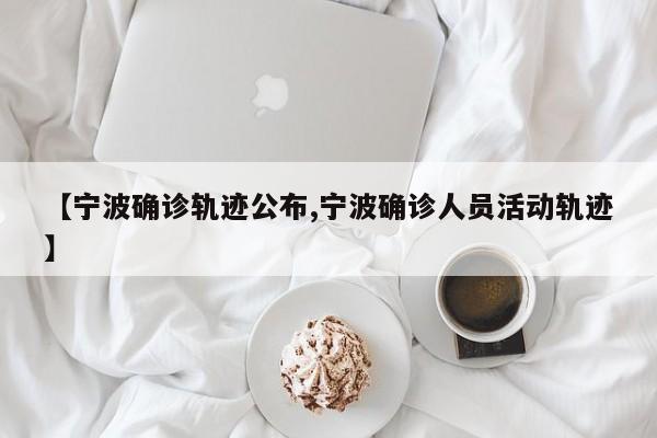 【宁波确诊轨迹公布,宁波确诊人员活动轨迹】