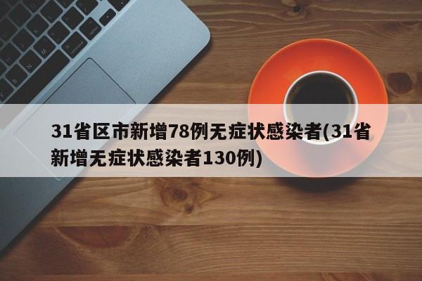 31省区市新增78例无症状感染者(31省新增无症状感染者130例)