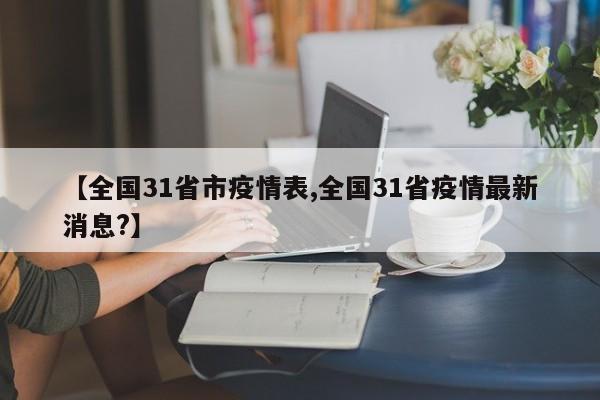 【全国31省市疫情表,全国31省疫情最新消息?】