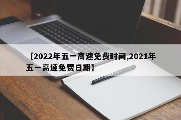 【2022年五一高速免费时间,2021年五一高速免费日期】