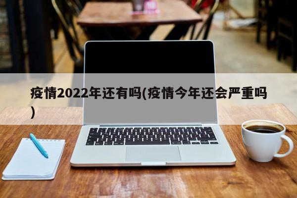 疫情2022年还有吗(疫情今年还会严重吗)