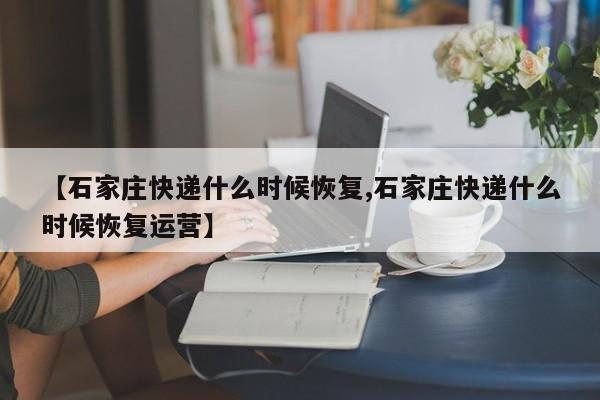 【石家庄快递什么时候恢复,石家庄快递什么时候恢复运营】