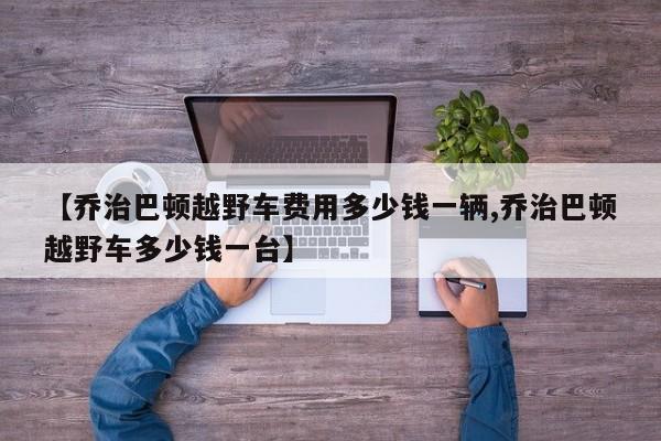 【乔治巴顿越野车费用多少钱一辆,乔治巴顿越野车多少钱一台】
