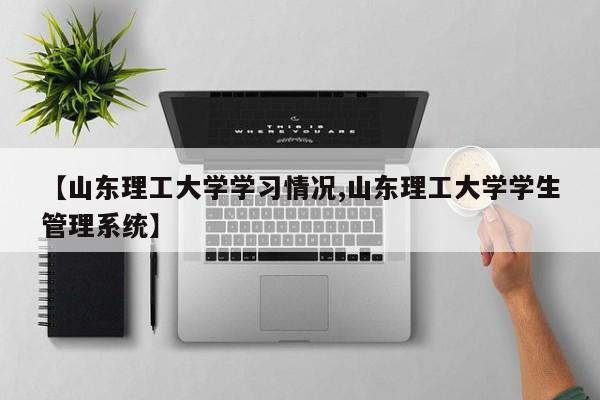 【山东理工大学学习情况,山东理工大学学生管理系统】