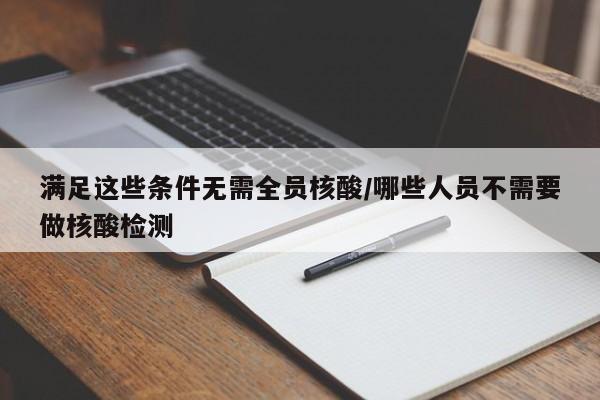 满足这些条件无需全员核酸/哪些人员不需要做核酸检测